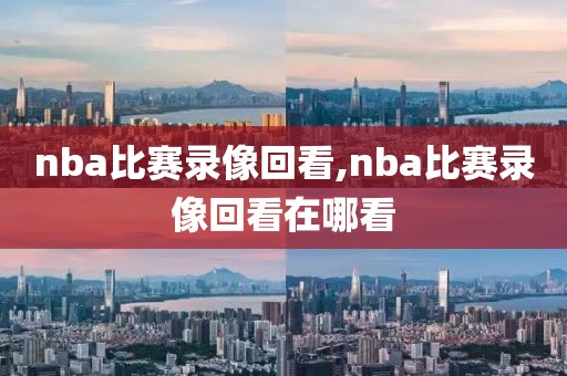 nba比赛录像回看,nba比赛录像回看在哪看