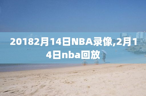 20182月14日NBA录像,2月14日nba回放