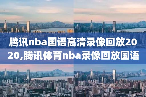 腾讯nba国语高清录像回放2020,腾讯体育nba录像回放国语