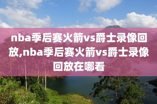 nba季后赛火箭vs爵士录像回放,nba季后赛火箭vs爵士录像回放在哪看