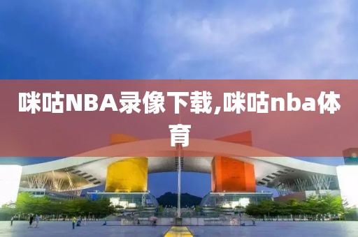 咪咕NBA录像下载,咪咕nba体育
