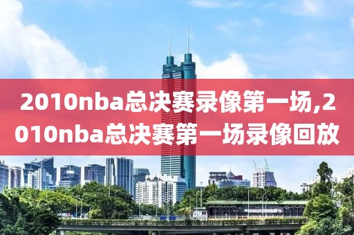 2010nba总决赛录像第一场,2010nba总决赛第一场录像回放