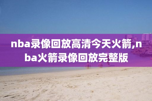nba录像回放高清今天火箭,nba火箭录像回放完整版