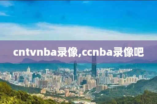 cntvnba录像,ccnba录像吧