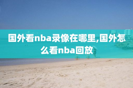 国外看nba录像在哪里,国外怎么看nba回放