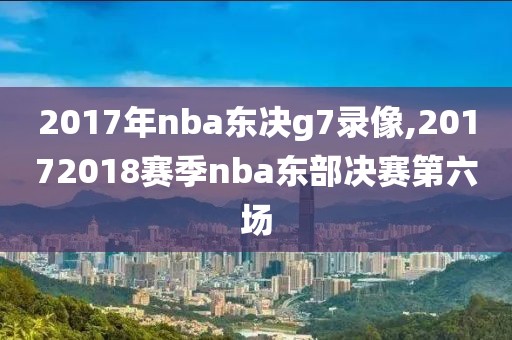 2017年nba东决g7录像,20172018赛季nba东部决赛第六场