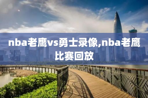 nba老鹰vs勇士录像,nba老鹰比赛回放