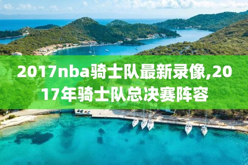 2017nba骑士队最新录像,2017年骑士队总决赛阵容
