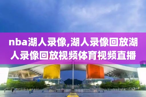 nba湖人录像,湖人录像回放湖人录像回放视频体育视频直播