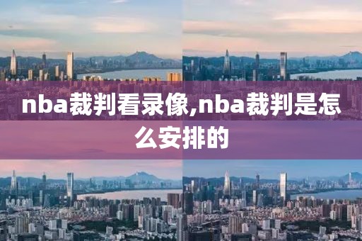 nba裁判看录像,nba裁判是怎么安排的