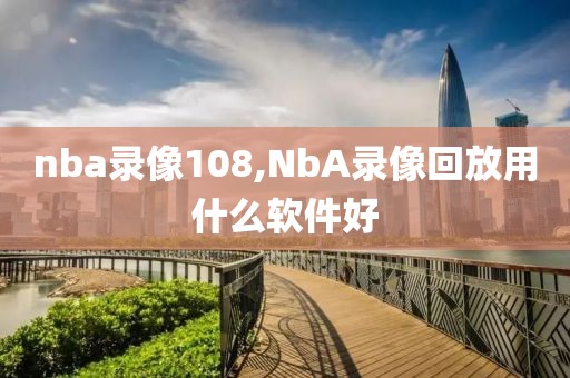 nba录像108,NbA录像回放用什么软件好
