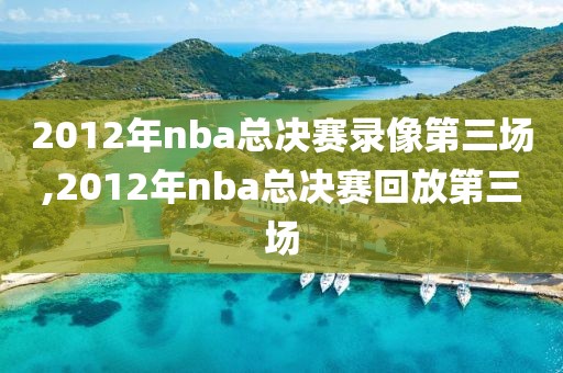 2012年nba总决赛录像第三场,2012年nba总决赛回放第三场