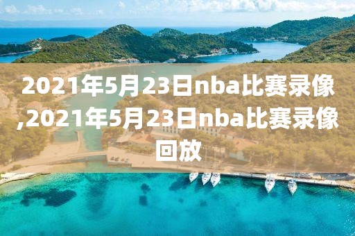 2021年5月23日nba比赛录像,2021年5月23日nba比赛录像回放