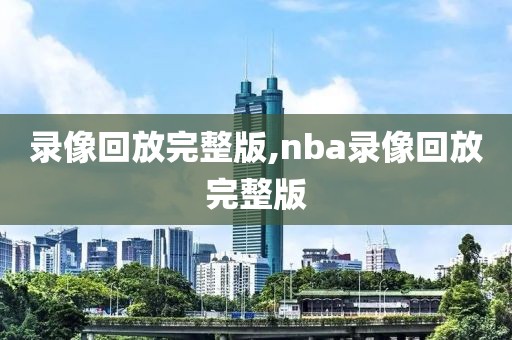 录像回放完整版,nba录像回放完整版