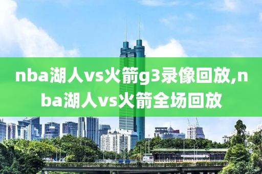 nba湖人vs火箭g3录像回放,nba湖人vs火箭全场回放