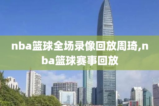 nba篮球全场录像回放周琦,nba篮球赛事回放