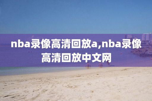 nba录像高清回放a,nba录像高清回放中文网