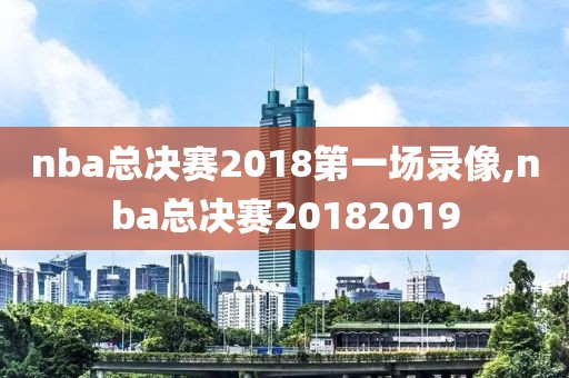nba总决赛2018第一场录像,nba总决赛20182019