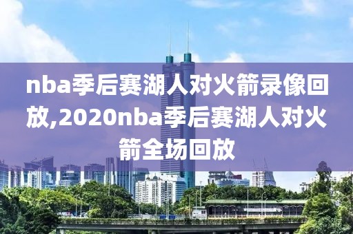 nba季后赛湖人对火箭录像回放,2020nba季后赛湖人对火箭全场回放