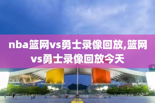 nba篮网vs勇士录像回放,篮网vs勇士录像回放今天