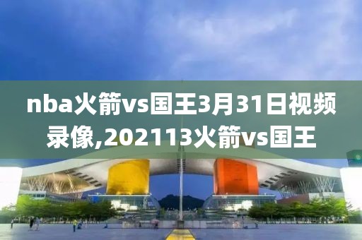 nba火箭vs国王3月31日视频录像,202113火箭vs国王