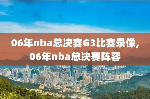 06年nba总决赛G3比赛录像,06年nba总决赛阵容