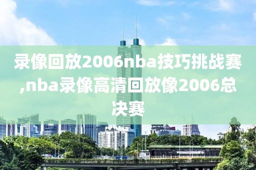 录像回放2006nba技巧挑战赛,nba录像高清回放像2006总决赛
