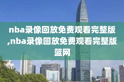 nba录像回放免费观看完整版,nba录像回放免费观看完整版篮网