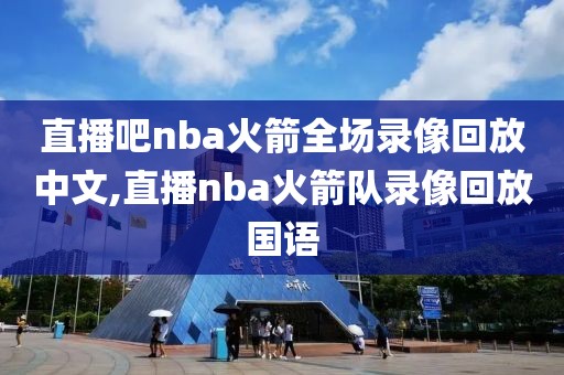 直播吧nba火箭全场录像回放中文,直播nba火箭队录像回放国语
