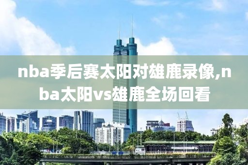 nba季后赛太阳对雄鹿录像,nba太阳vs雄鹿全场回看