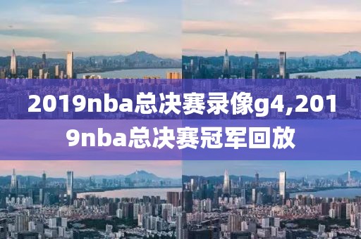 2019nba总决赛录像g4,2019nba总决赛冠军回放