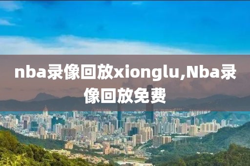 nba录像回放xionglu,Nba录像回放免费