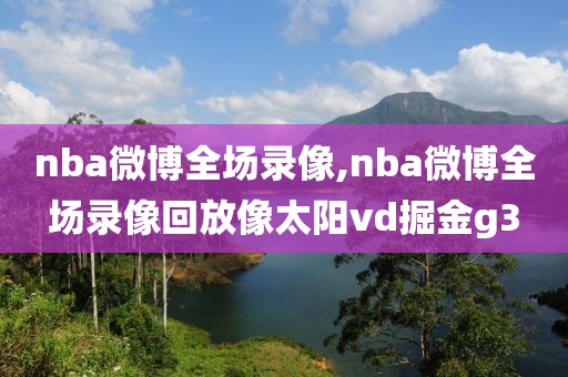 nba微博全场录像,nba微博全场录像回放像太阳vd掘金g3