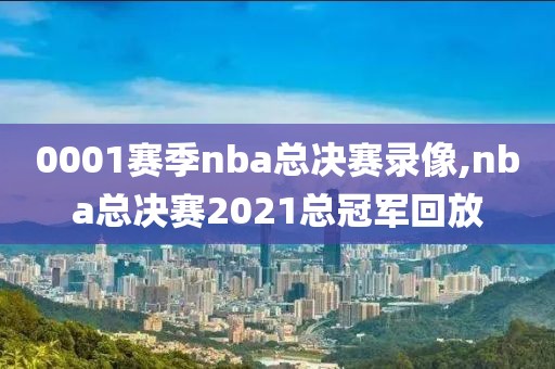 0001赛季nba总决赛录像,nba总决赛2021总冠军回放