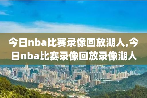 今日nba比赛录像回放湖人,今日nba比赛录像回放录像湖人