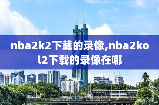 nba2k2下载的录像,nba2kol2下载的录像在哪