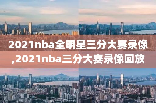 2021nba全明星三分大赛录像,2021nba三分大赛录像回放