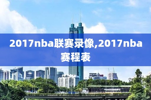 2017nba联赛录像,2017nba赛程表