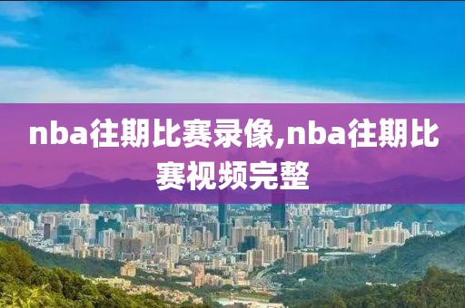nba往期比赛录像,nba往期比赛视频完整