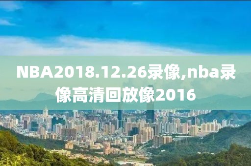 NBA2018.12.26录像,nba录像高清回放像2016