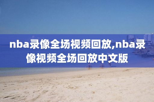 nba录像全场视频回放,nba录像视频全场回放中文版