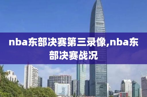 nba东部决赛第三录像,nba东部决赛战况