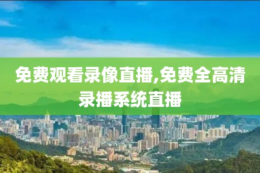 免费观看录像直播,免费全高清录播系统直播