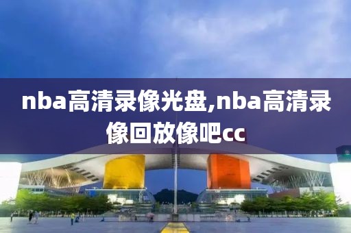 nba高清录像光盘,nba高清录像回放像吧cc