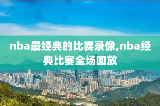 nba最经典的比赛录像,nba经典比赛全场回放