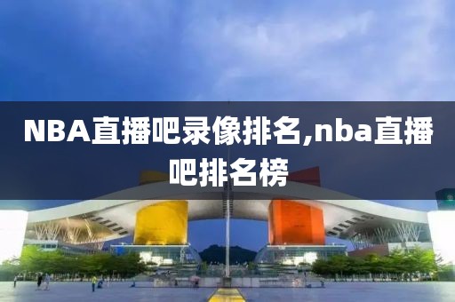 NBA直播吧录像排名,nba直播吧排名榜