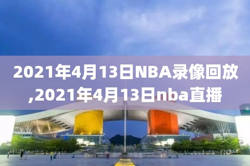 2021年4月13日NBA录像回放,2021年4月13日nba直播