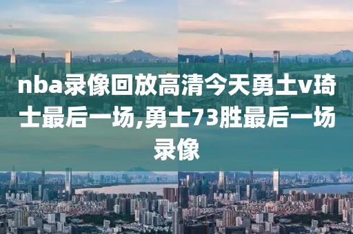 nba录像回放高清今天勇土v琦士最后一场,勇士73胜最后一场录像