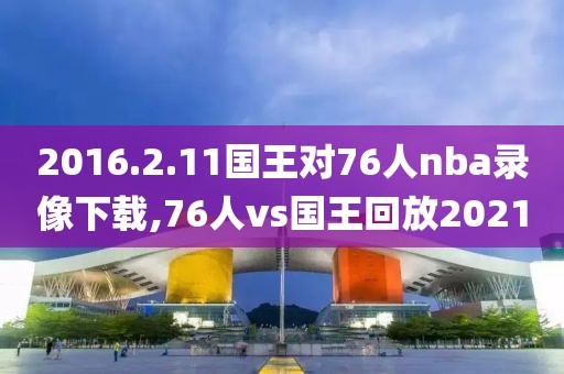 2016.2.11国王对76人nba录像下载,76人vs国王回放2021