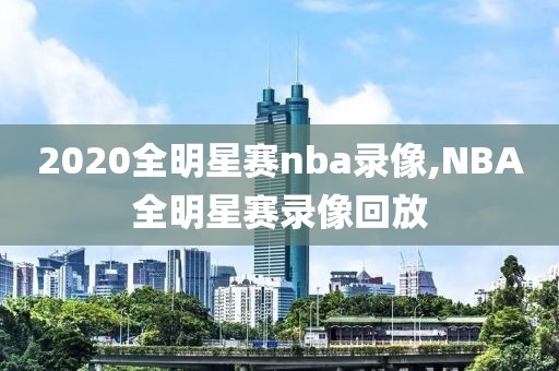 2020全明星赛nba录像,NBA全明星赛录像回放